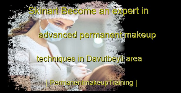 Skinart Become an expert in advanced permanent makeup techniques in Davutbeyli area | PermanentmakeupTraining | PermanentmakeupClasses | SkinartTraining-Turkey